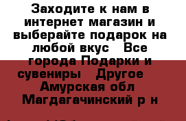 Заходите к нам в интернет-магазин и выберайте подарок на любой вкус - Все города Подарки и сувениры » Другое   . Амурская обл.,Магдагачинский р-н